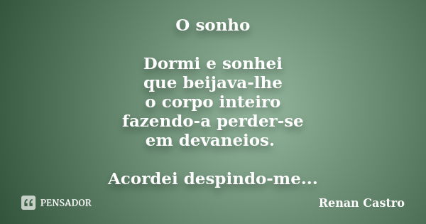 O sonho Dormi e sonhei que beijava-lhe o corpo inteiro fazendo-a perder-se em devaneios. Acordei despindo-me...... Frase de Renan Castro.