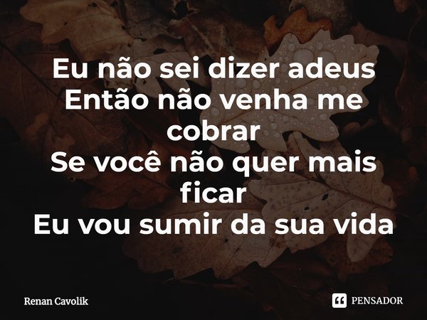 ⁠Eu não sei dizer adeus
Então não venha me cobrar
Se você não quer mais ficar
Eu vou sumir da sua vida... Frase de Renan Cavolik.