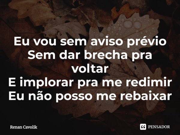 ⁠Eu vou sem aviso prévio
Sem dar brecha pra voltar
E implorar pra me redimir
Eu não posso me rebaixar... Frase de Renan Cavolik.
