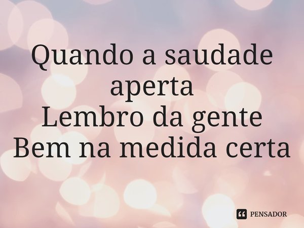 ⁠Quando a saudade aperta
Lembro da gente
Bem na medida certa... Frase de Renan Cavolik.