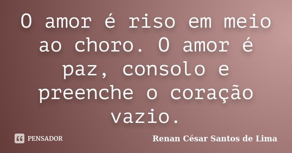 O amor é riso em meio ao choro. O amor é paz, consolo e preenche o coração vazio.... Frase de Renan César Santos de Lima.