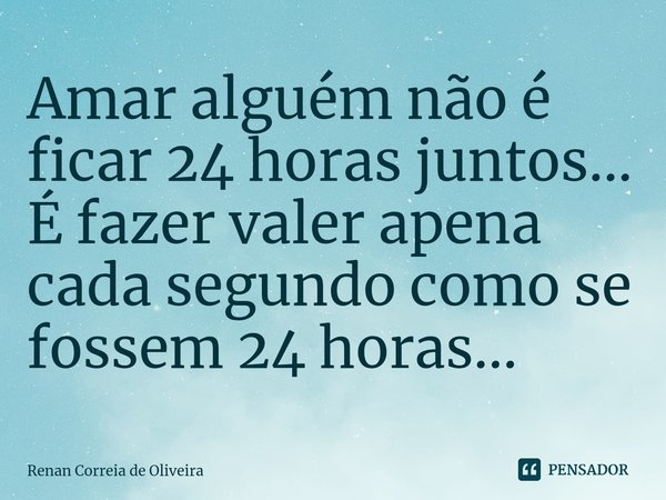 ⁠Amar alguém não é ficar 24 horas juntos...
É fazer valer apena cada segundo como se fossem 24 horas...... Frase de Renan Correia de Oliveira.