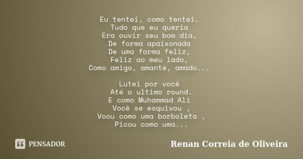 Eu tentei, como tentei. Tudo que eu queria Era ouvir seu bom dia, De forma apaixonada De uma forma feliz, Feliz ao meu lado, Como amigo, amante, amado... Lutei ... Frase de Renan Correia de Oliveira.