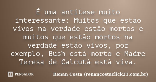 É uma antítese muito interessante: Muitos que estão vivos na verdade estão mortos e muitos que estão mortos na verdade estão vivos, por exemplo, Bush está morto... Frase de Renan Costa (renancostaclick21.com.br).