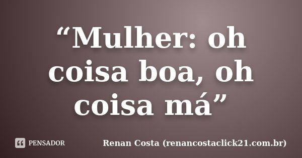“Mulher: oh coisa boa, oh coisa má”... Frase de Renan Costa (renancostaclick21.com.br).
