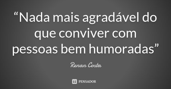 “Nada mais agradável do que conviver com pessoas bem humoradas”... Frase de Renan Costa.