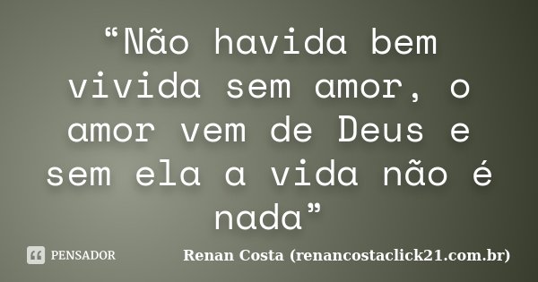 “Não havida bem vivida sem amor, o amor vem de Deus e sem ela a vida não é nada”... Frase de Renan Costa (renancostaclick21.com.br).