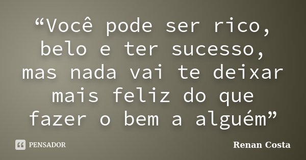 “Você pode ser rico, belo e ter sucesso, mas nada vai te deixar mais feliz do que fazer o bem a alguém”... Frase de Renan Costa.