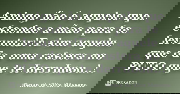 Amigo não é aquele que estende a mão para te levantar!E sim aquele que da uma rastera no PUTO que te derrubou..!... Frase de Renan da Silva Massena.