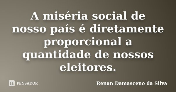 A miséria social de nosso país é diretamente proporcional a quantidade de nossos eleitores.... Frase de Renan Damasceno da Silva.