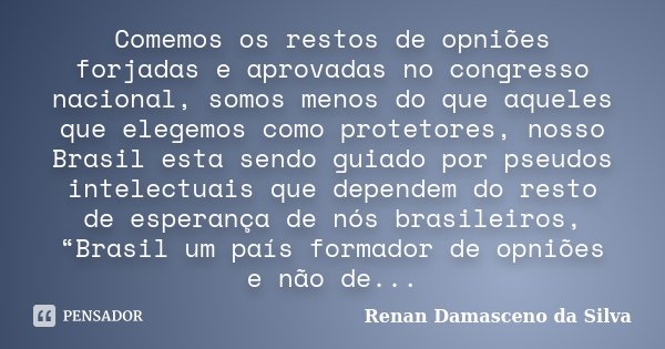 Comemos os restos de opniões forjadas e aprovadas no congresso nacional, somos menos do que aqueles que elegemos como protetores, nosso Brasil esta sendo guiado... Frase de Renan Damasceno da Silva.