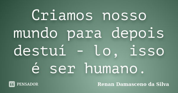 Criamos nosso mundo para depois destuí - lo, isso é ser humano.... Frase de Renan Damasceno da Silva.