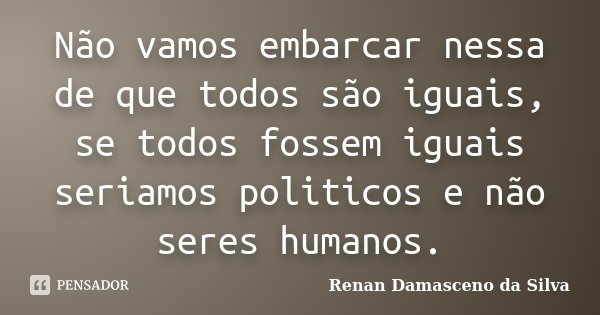 Não vamos embarcar nessa de que todos são iguais, se todos fossem iguais seriamos politicos e não seres humanos.... Frase de Renan Damasceno da Silva.