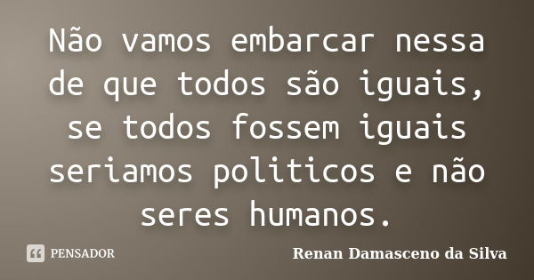 Não vamos embarcar nessa de que todos são iguais, se todos fossem iguais seriamos politicos e não seres humanos.... Frase de Renan Damasceno da Silva.