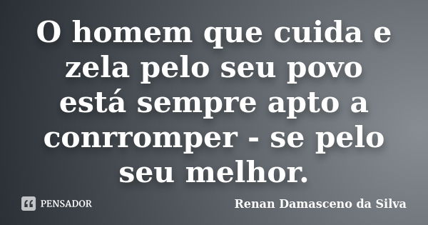 O homem que cuida e zela pelo seu povo está sempre apto a conrromper - se pelo seu melhor.... Frase de Renan Damasceno da Silva.