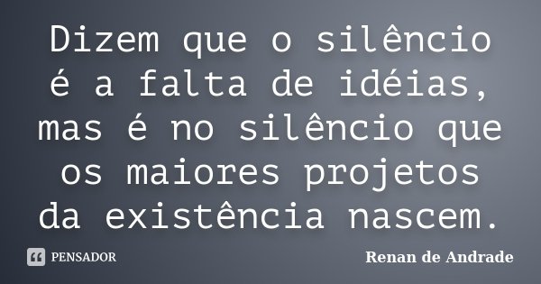 Dizem que o silêncio é a falta de idéias, mas é no silêncio que os maiores projetos da existência nascem.... Frase de Renan de Andrade.