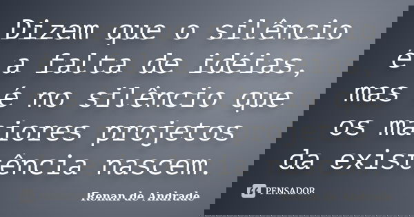 Dizem que o silêncio é a falta de idéias, mas é no silêncio que os maiores projetos da existência nascem.... Frase de Renan de Andrade.