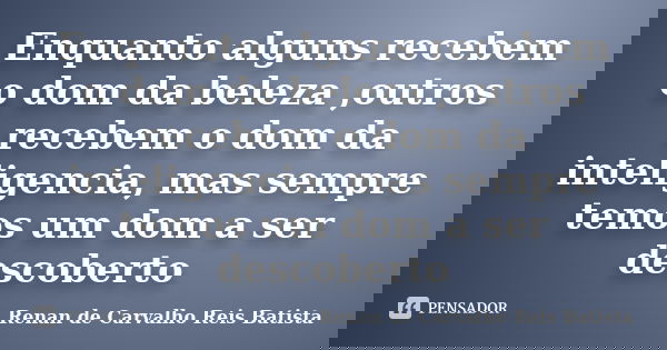 Enquanto alguns recebem o dom da beleza ,outros recebem o dom da inteligencia, mas sempre temos um dom a ser descoberto... Frase de Renan de Carvalho Reis Batista.