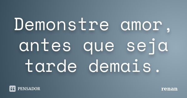 Demonstre amor, antes que seja tarde demais.... Frase de Renan.