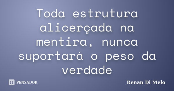 Toda estrutura alicerçada na mentira, nunca suportará o peso da verdade... Frase de Renan Di Melo.