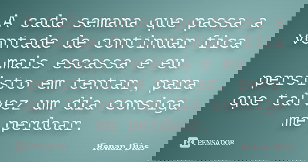 A cada semana que passa a vontade de continuar fica mais escassa e eu persisto em tentar, para que talvez um dia consiga me perdoar.... Frase de Renan Dias.