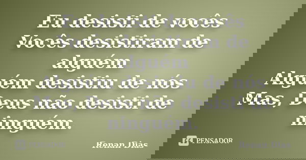 Eu desisti de vocês Vocês desistiram de alguém Alguém desistiu de nós Mas, Deus não desisti de ninguém.... Frase de Renan Dias.