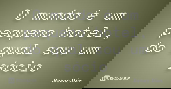 O mundo é um pequeno hotel, do qual sou um sócio... Frase de Renan Dias.