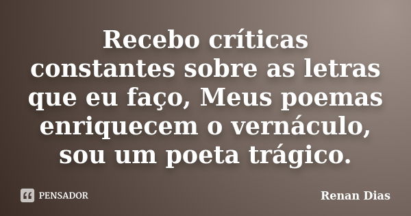 Recebo críticas constantes sobre as letras que eu faço, Meus poemas enriquecem o vernáculo, sou um poeta trágico.... Frase de Renan Dias.