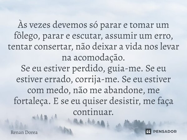 Às vezes devemos só parar e tomar um fôlego, parar e escutar, assumir um erro, tentar consertar, não deixar a vida nos levar na acomodação. Se eu estiver perdid... Frase de Renan Dorea.
