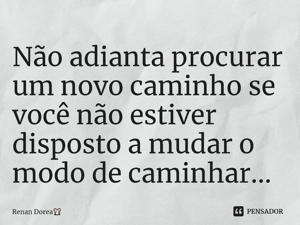 ⁠Não adianta procurar um novo caminho se você não estiver disposto a mudar o modo de caminhar...... Frase de Renan Dorea.
