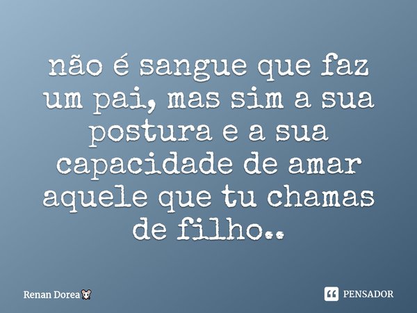 ⁠não é sangue que faz um pai, mas sim a sua postura e a sua capacidade de amar aquele que tu chamas de filho..... Frase de Renan Dorea.