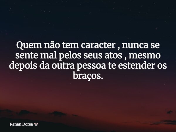Quem não tem caracter , nunca se sente mal pelos seus atos , mesmo depois da outra pessoa te estender os braços.... Frase de Renan Dorea.