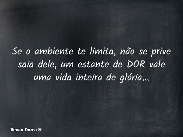 Se o ambiente te limita, não se prive saia dele, um estante de DOR vale uma vida inteira de glória...... Frase de Renan Dorea.