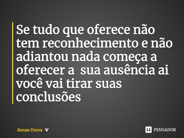 ⁠Se tudo que oferece não tem reconhecimento e não adiantou nada começa a
oferecer a sua ausência ai você vai tirar suas conclusões... Frase de Renan Dorea.
