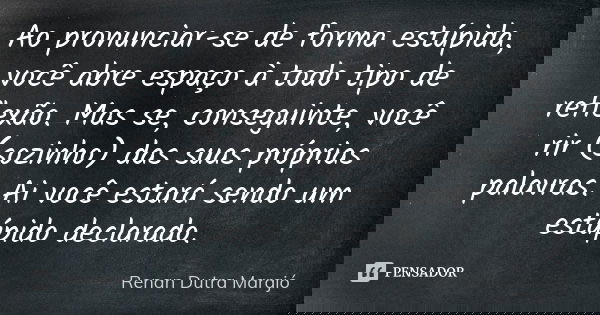 Ao pronunciar-se de forma estúpida, você abre espaço à todo tipo de reflexão. Mas se, conseguinte, você rir (sozinho) das suas próprias palavras. Ai você estará... Frase de Renan Dutra Marajó.