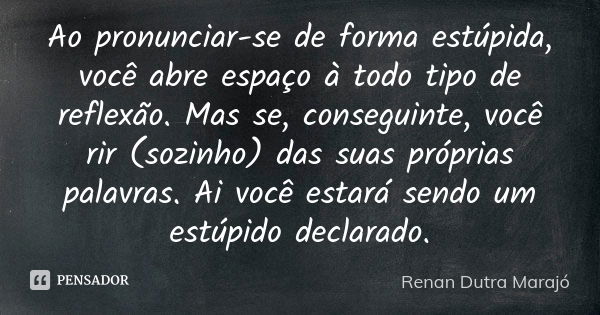 Ao pronunciar-se de forma estúpida, você abre espaço à todo tipo de reflexão. Mas se, conseguinte, você rir (sozinho) das suas próprias palavras. Ai você estará... Frase de Renan Dutra Marajó.