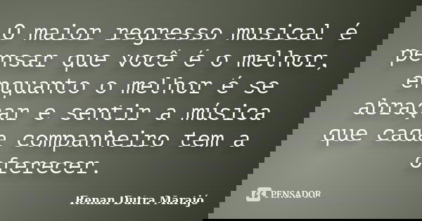 O maior regresso musical é pensar que você é o melhor, enquanto o melhor é se abraçar e sentir a música que cada companheiro tem a oferecer.... Frase de Renan Dutra Marajó.
