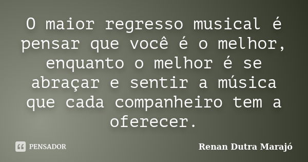 O maior regresso musical é pensar que você é o melhor, enquanto o melhor é se abraçar e sentir a música que cada companheiro tem a oferecer.... Frase de Renan Dutra Marajó.