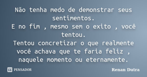 Não tenha medo de demonstrar seus sentimentos. E no fim , mesmo sem o exito , você tentou. Tentou concretizar o que realmente você achava que te faria feliz , n... Frase de Renan Dutra.