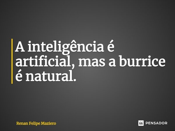 ⁠A inteligência é artificial, mas a burrice é natural.... Frase de Renan Felipe Maziero.