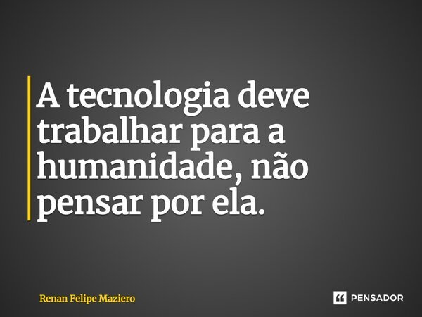 A tecnologia deve trabalhar para a humanidade, não pensar por ela.... Frase de Renan Felipe Maziero.