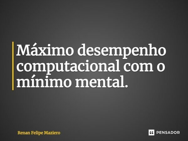 Máximo desempenho computacional com o mínimo mental.... Frase de Renan Felipe Maziero.