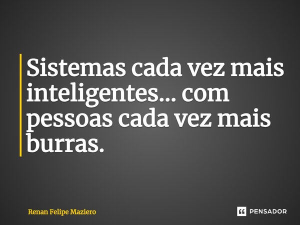 ⁠Sistemas cada vez mais inteligentes... com pessoas cada vez mais burras.... Frase de Renan Felipe Maziero.