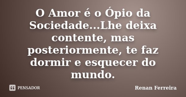 O Amor é o Ópio da Sociedade...Lhe deixa contente, mas posteriormente, te faz dormir e esquecer do mundo.... Frase de Renan Ferreira.