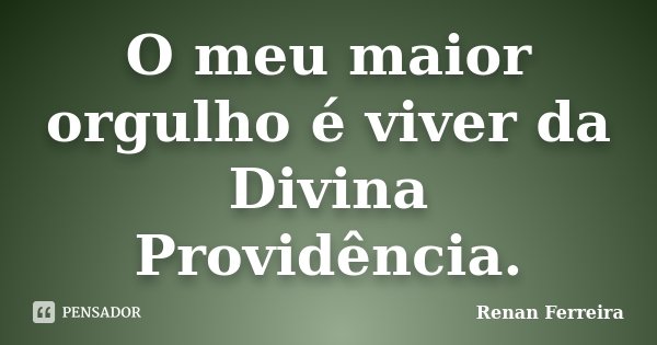 O meu maior orgulho é viver da Divina Providência.... Frase de Renan Ferreira.