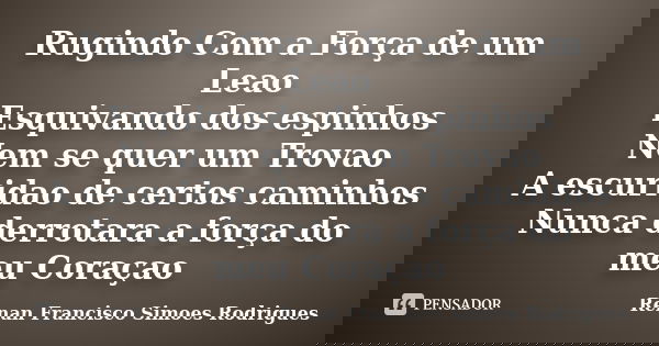 Rugindo Com a Força de um Leao Esquivando dos espinhos Nem se quer um Trovao A escuridao de certos caminhos Nunca derrotara a força do meu Coraçao... Frase de Renan Francisco Simoes Rodrigues.