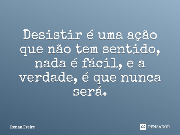 ⁠Desistir é uma ação que não tem sentido, nada é fácil, e a verdade, é que nunca será.... Frase de Renan Freire.