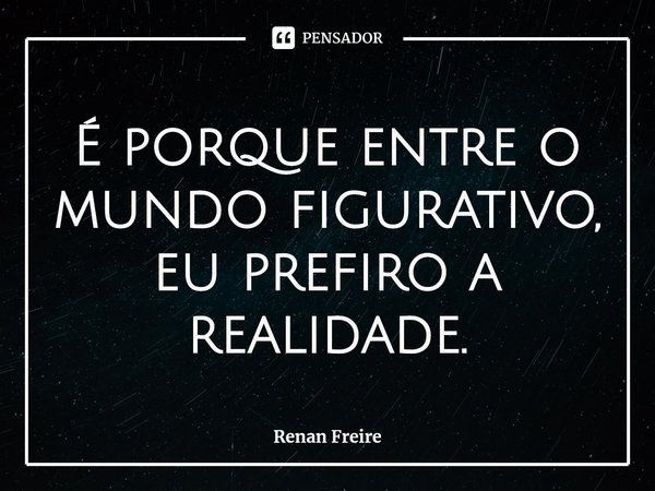 ⁠É porque entre o mundo figurativo, eu prefiro a realidade.... Frase de Renan Freire.