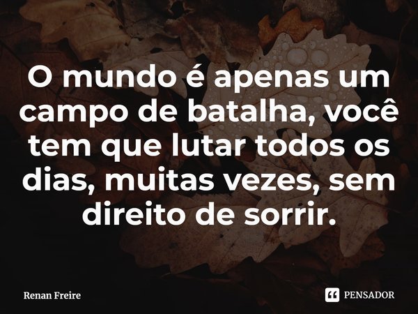 ⁠O mundo é apenas um campo de batalha, você tem que lutar todos os dias, muitas vezes, sem direito de sorrir.... Frase de Renan Freire.