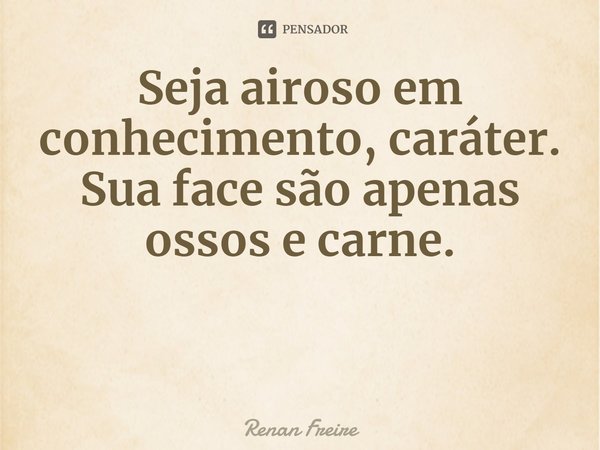 ⁠Seja airoso em conhecimento, caráter. Sua face são apenas ossos e carne.... Frase de Renan Freire.